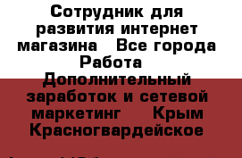 Сотрудник для развития интернет-магазина - Все города Работа » Дополнительный заработок и сетевой маркетинг   . Крым,Красногвардейское